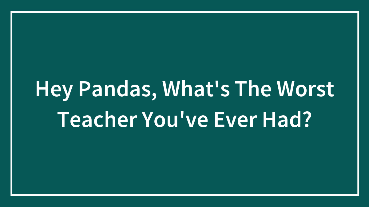 Hey Pandas, What’s The Worst Teacher You’ve Ever Had?