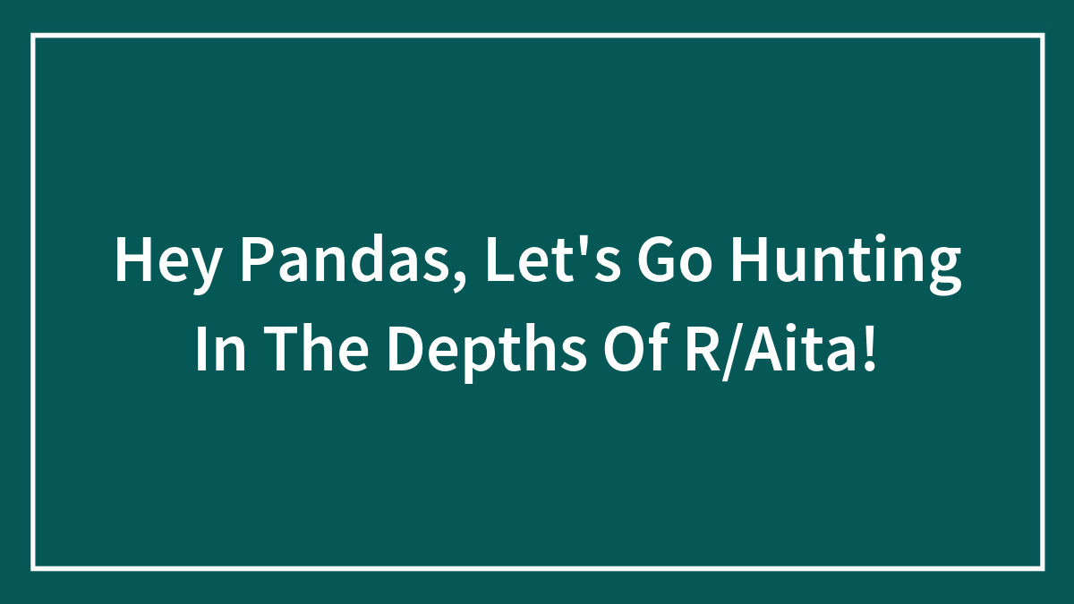 Hey Pandas, Let’s Go Hunting In The Depths Of R/Aita!