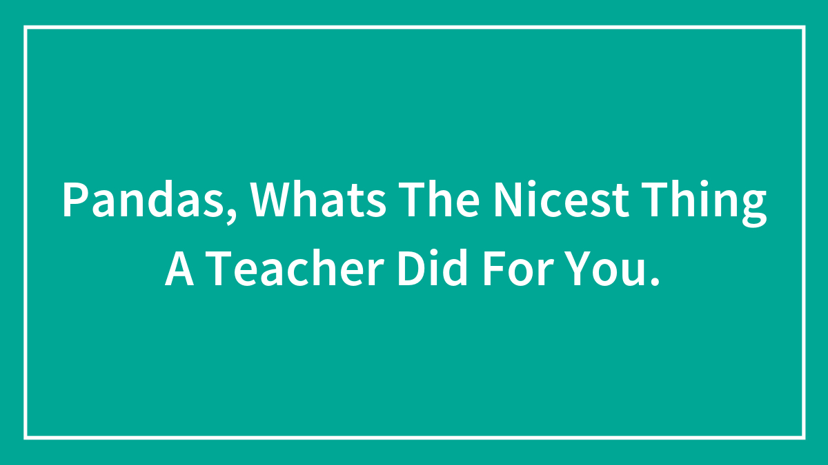 Pandas, Whats The Nicest Thing A Teacher Did For You.
