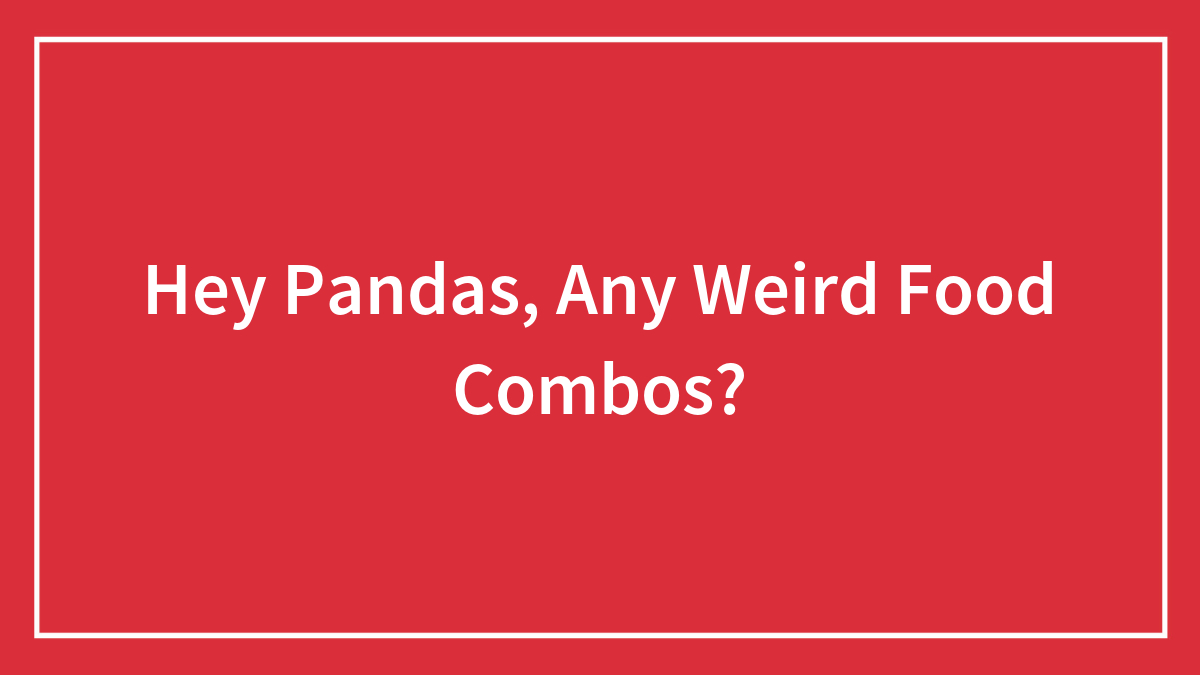 Hey Pandas, Any Weird Food Combos?
