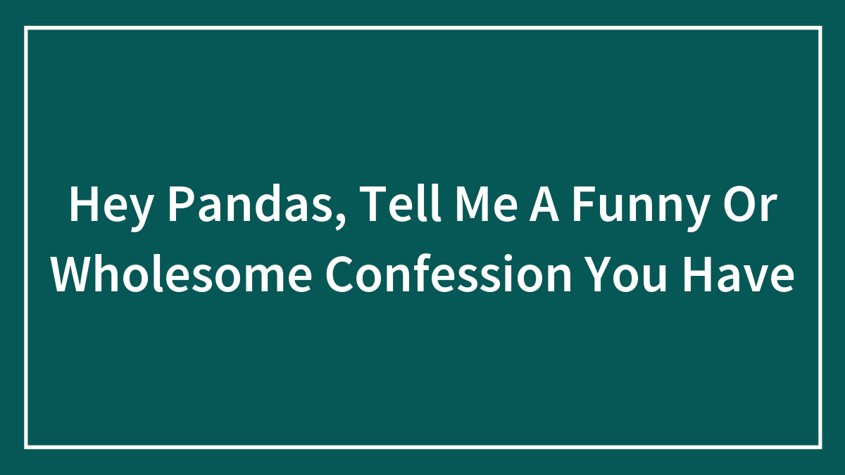 Hey Pandas, Tell Me A Funny Or Wholesome Confession You Have