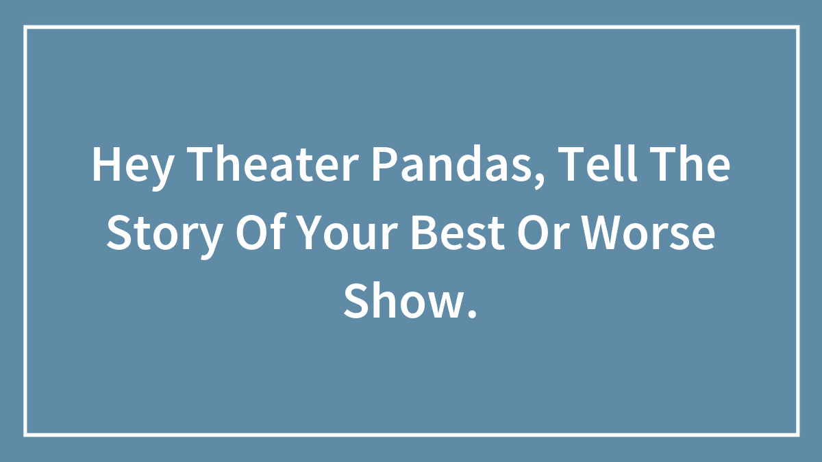 Hey Theater Pandas, Tell The Story Of Your Best Or Worse Show.