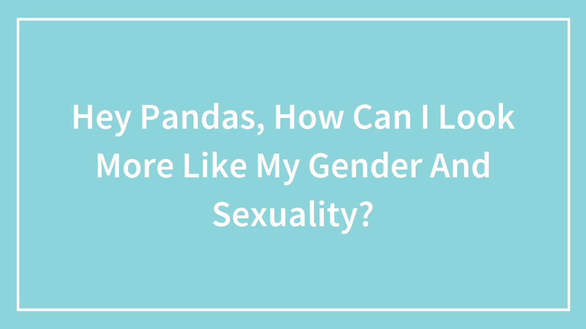 Hey Pandas, How Can I Look More Like My Gender And Sexuality?