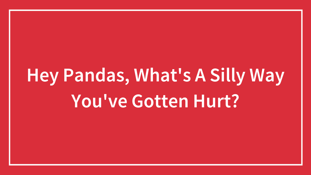 Hey Pandas, What’s A Silly Way You’ve Gotten Hurt? (Closed)