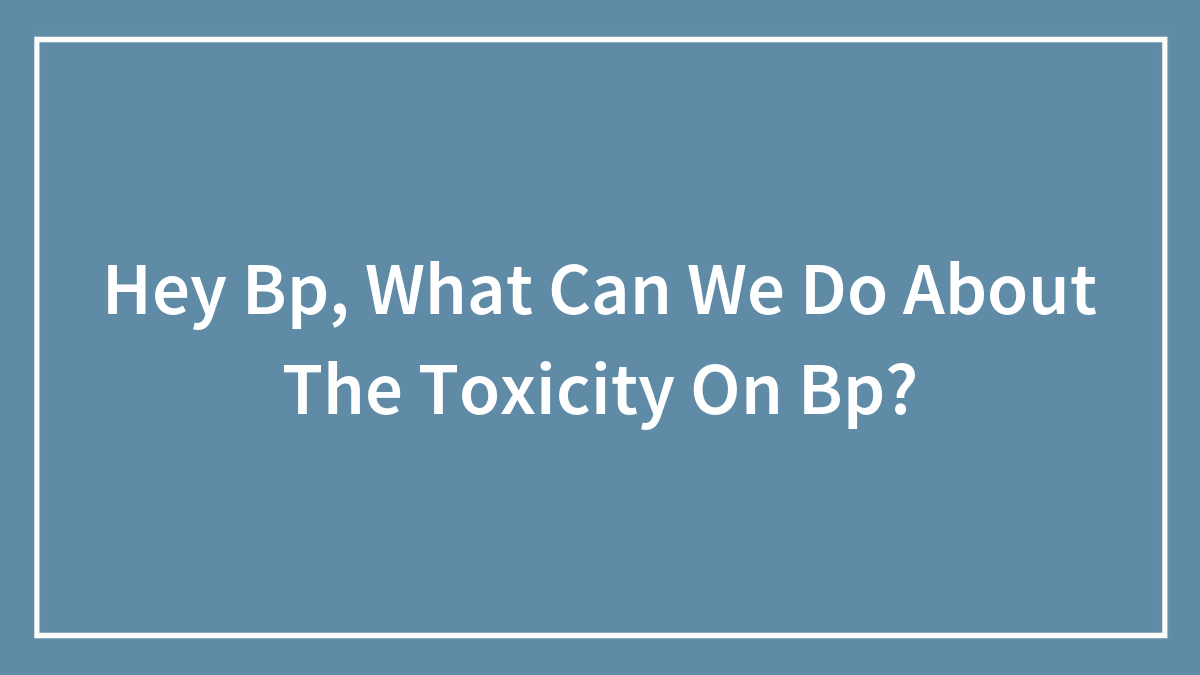 Hey Bp, What Can We Do About The Toxicity On Bp?