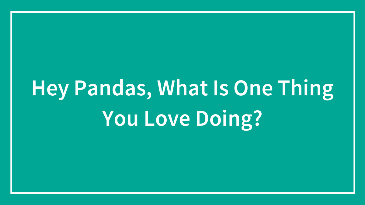 Hey Pandas, What Is One Thing You Love Doing? (Closed)