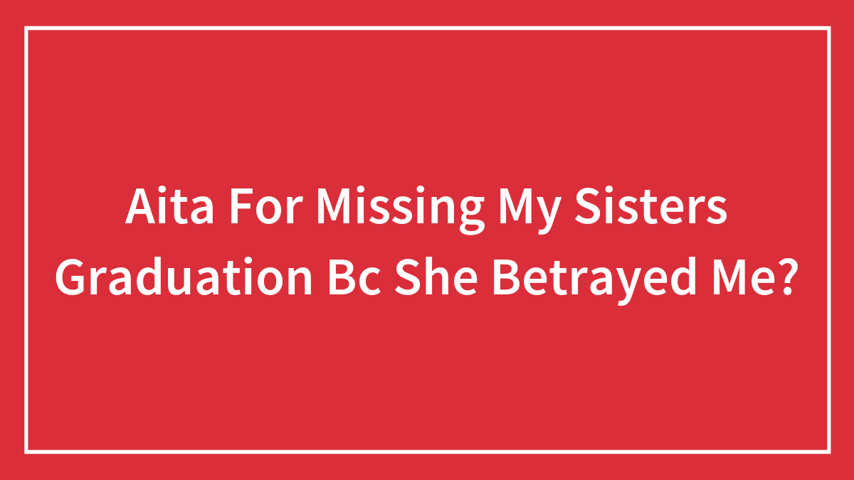 Aita For Missing My Sisters Graduation Bc She Betrayed Me?