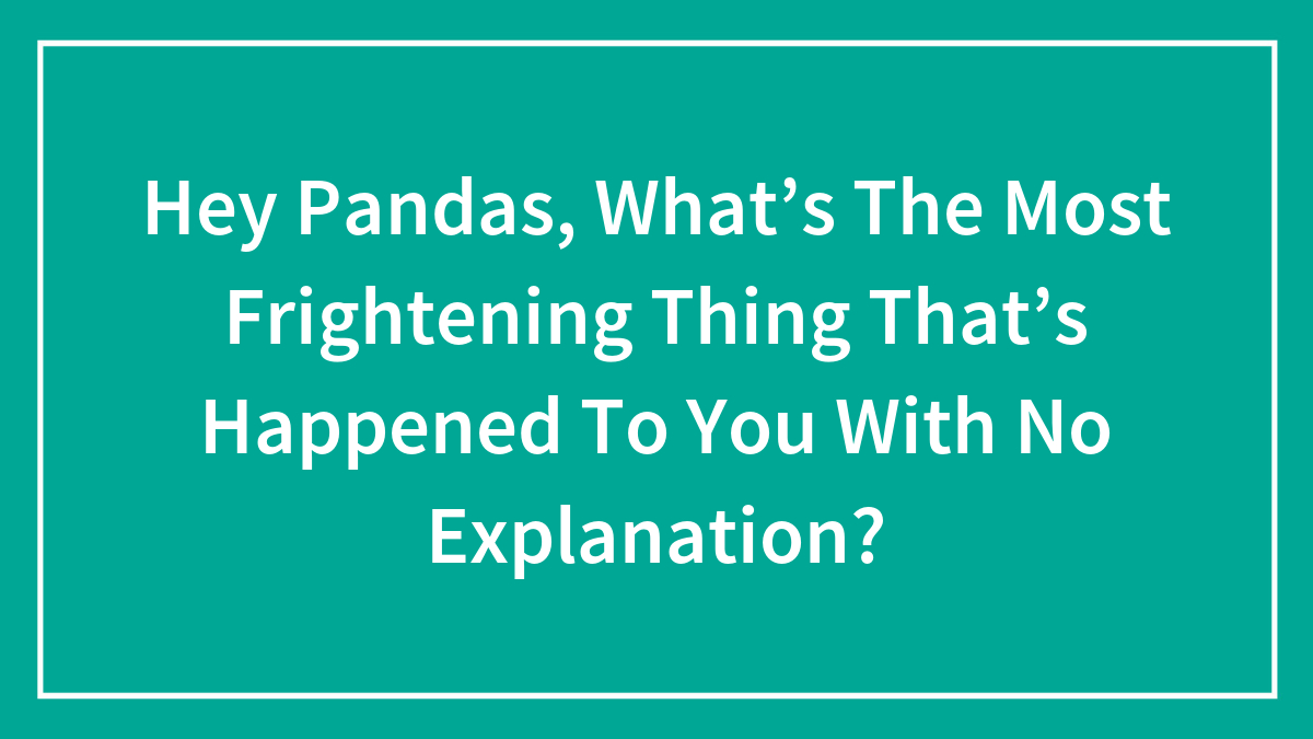 Hey Pandas, What’s The Most Frightening Thing That’s Happened To You With No Explanation? (Closed)