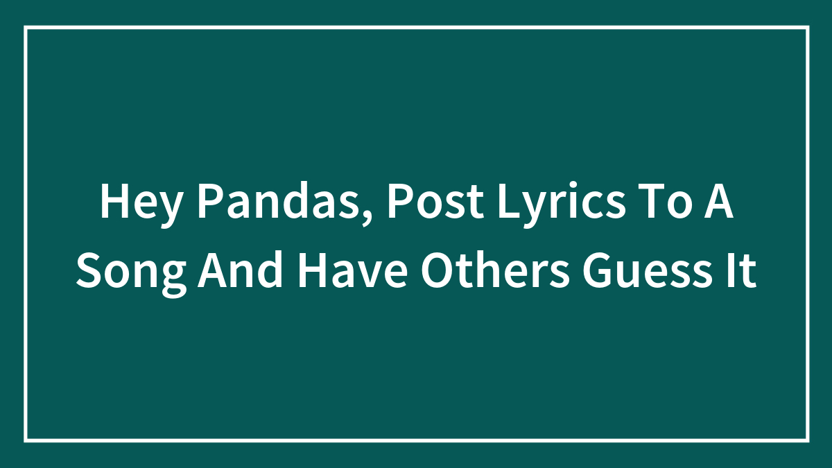 Hey Pandas, Post Lyrics To A Song And Have Others Guess It (Closed)