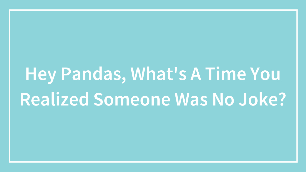 Hey Pandas, What’s A Time You Realized Someone Was No Joke? (Closed)