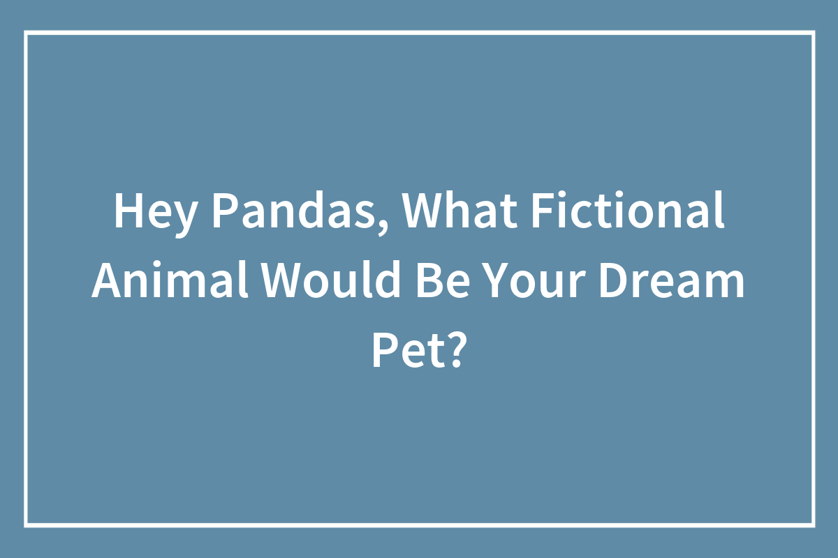 Hey Pandas, What Fictional Animal Would Be Your Dream Pet? (Closed