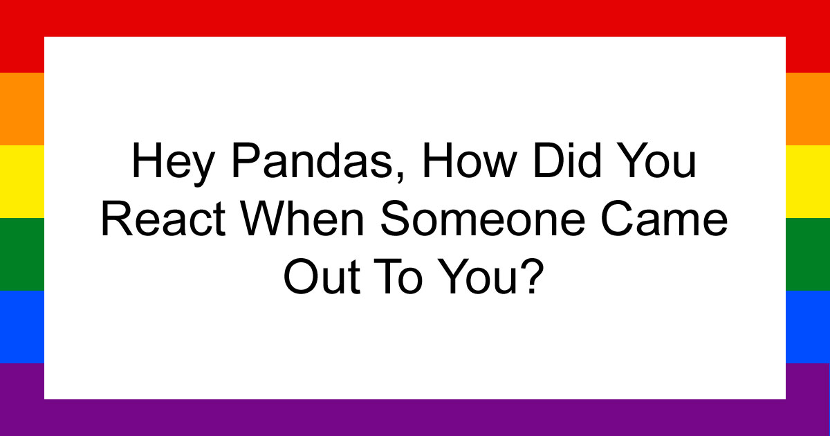 Hey Pandas, How Did You React When Someone Came Out To You?