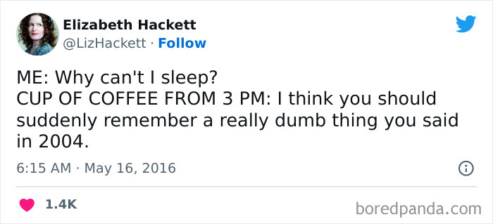  A coffee meme featuring a tweet by Elizabeth Hackett (@LizHackett). The tweet humorously reads, "ME: Why can't I sleep? CUP OF COFFEE FROM 3 PM: I think you should suddenly remember a really dumb thing you said in 2004." The tweet captures the relatable experience of late-night anxiety, exacerbated by the effects of a late afternoon coffee. The tweet is timestamped "6:15 AM · May 16, 2016," and has received 1.4K likes.