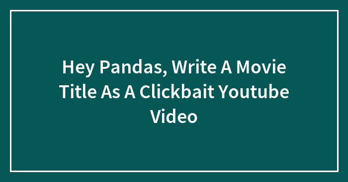 Hey Pandas, Write A Movie Title As A Clickbait Youtube Video (Closed)