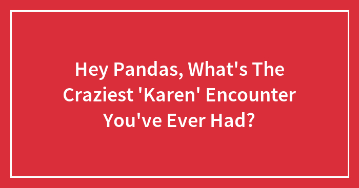 Hey Pandas, What’s The Craziest ‘Karen’ Encounter You’ve Ever Had? (Closed)