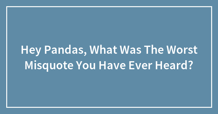 Hey Pandas, What Was The Worst Misquote You Have Ever Heard? (Closed)