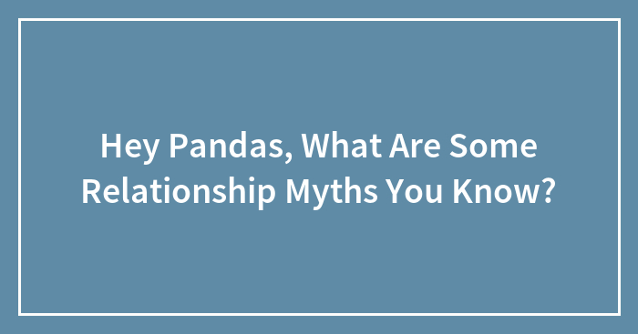 Hey Pandas, What Are Some Relationship Myths You Know? (Closed)
