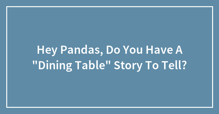 Hey Pandas, Do You Have A “Dining Table” Story To Tell? (Closed)