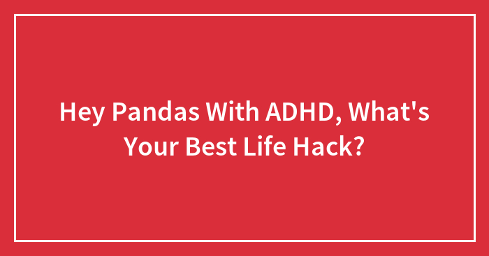 Hey Pandas With ADHD, What’s Your Best Life Hack? (Closed)