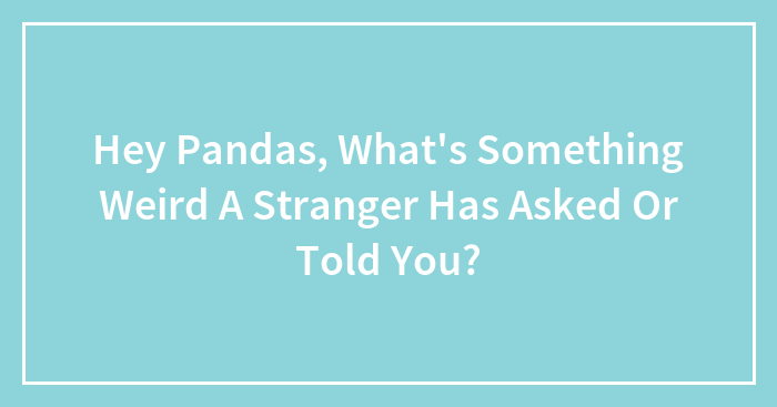 Hey Pandas, What’s Something Weird A Stranger Has Asked Or Told You? (Closed)