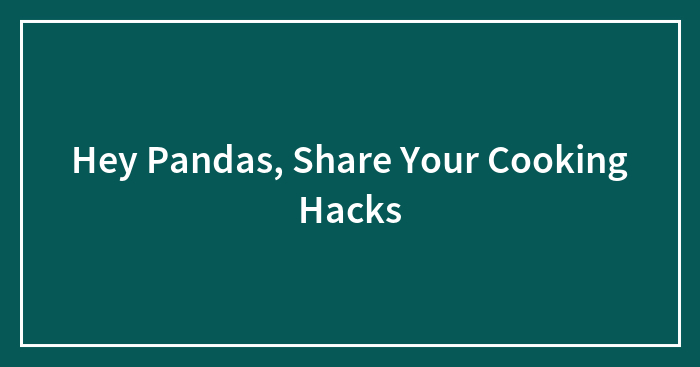 Hey Pandas, Share Your Cooking Hacks (Closed)