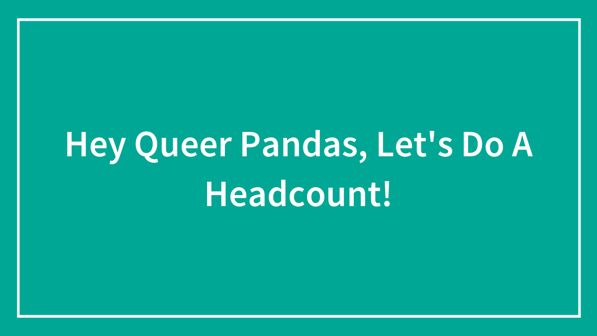 Hey Queer Pandas, Let’s Do A Headcount!