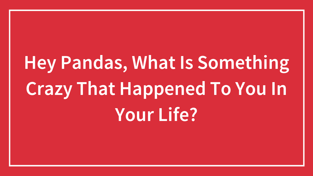 Hey Pandas, What Is Something Crazy That Happened To You In Your Life? (Closed)