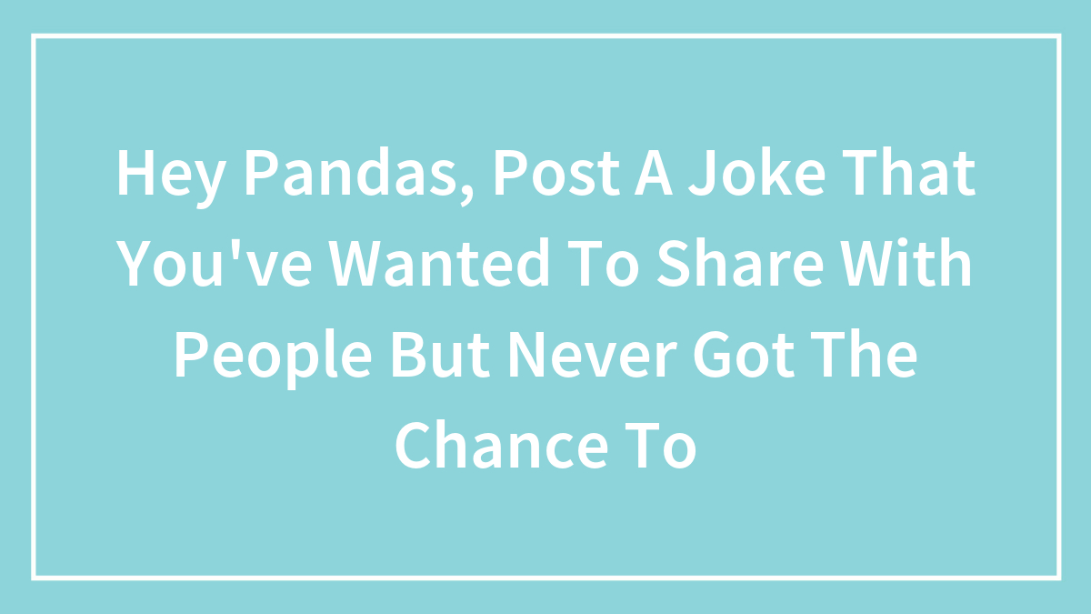 Hey Pandas, Post A Joke That You’ve Wanted To Share With People But Never Got The Chance To