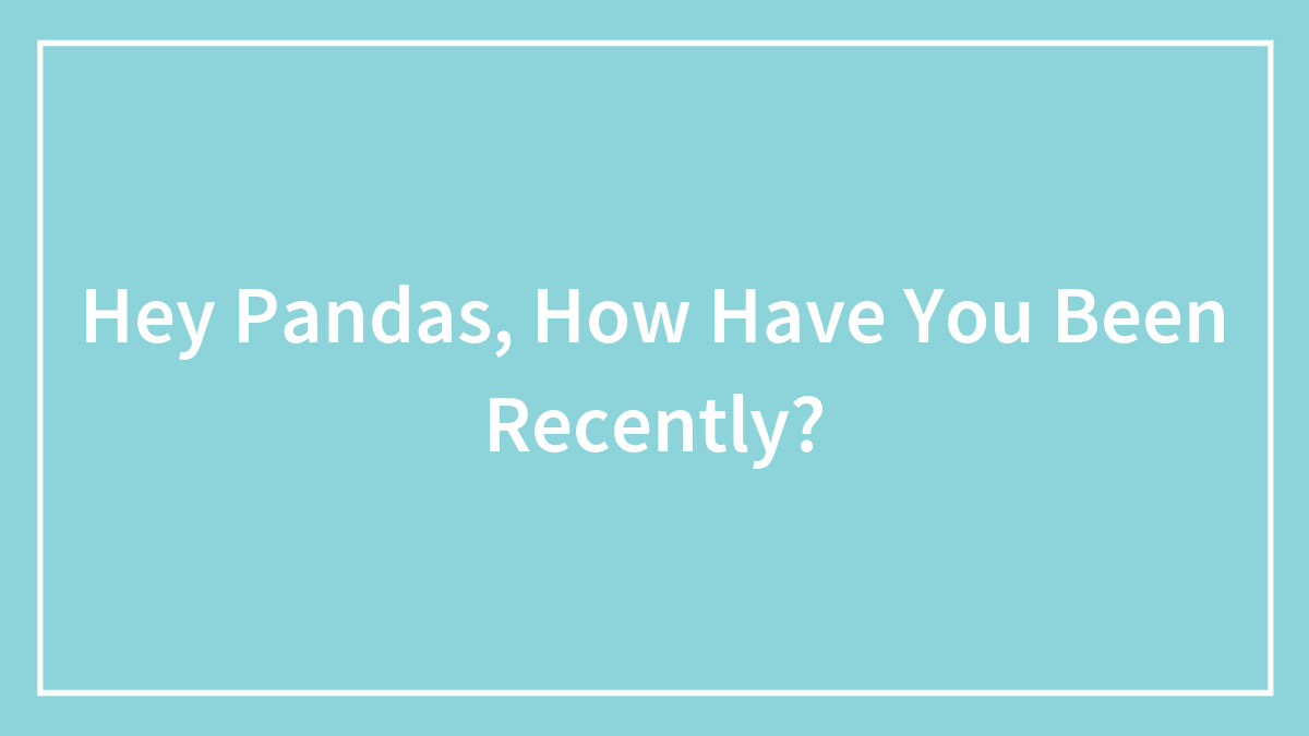Hey Pandas, How Have You Been Recently?