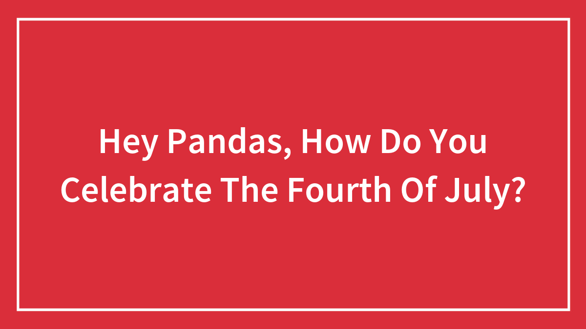 Hey Pandas, How Do You Celebrate The Fourth Of July? (Closed)
