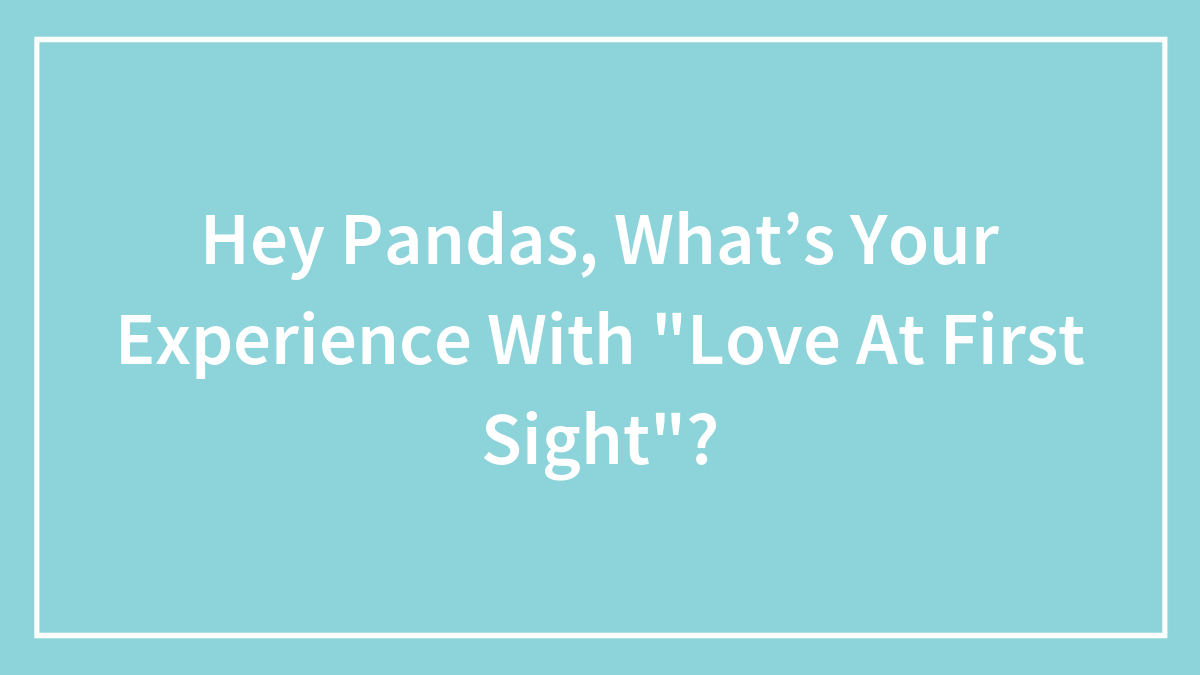 Hey Pandas, What’s Your Experience With “Love At First Sight”? (Closed)