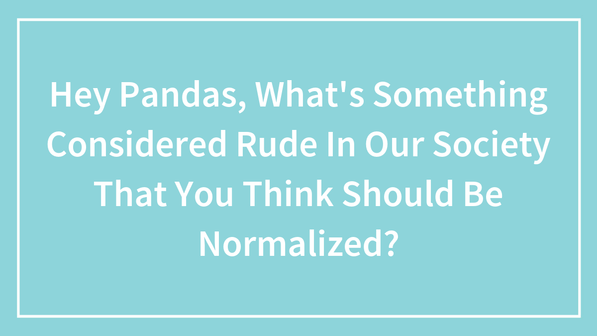 Hey Pandas, What’s Something Considered Rude In Our Society That You Think Should Be Normalized? (Closed)