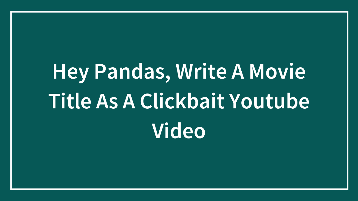 Hey Pandas, Write A Movie Title As A Clickbait Youtube Video (Closed)