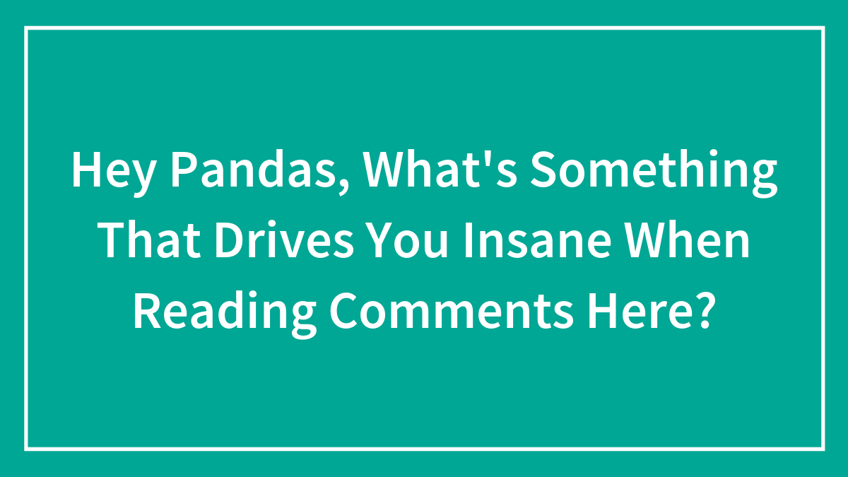 Hey Pandas, What’s Something That Drives You Insane When Reading Comments Here? (Closed)