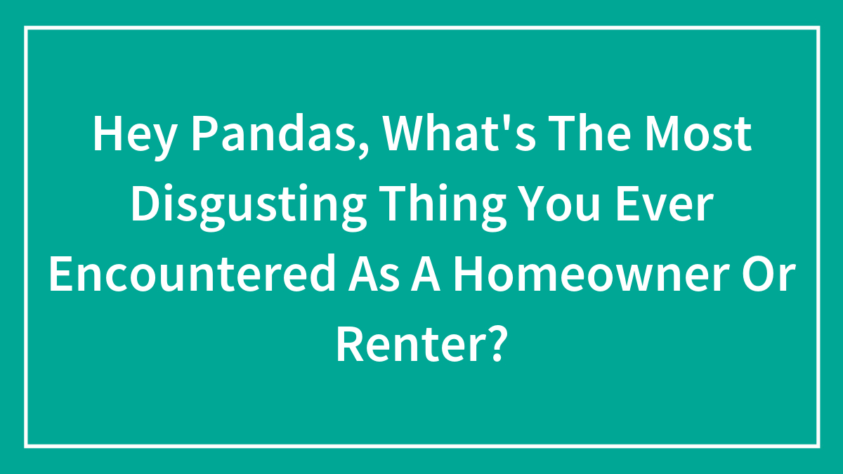 Hey Pandas, What’s The Most Disgusting Thing You Ever Encountered As A Homeowner Or Renter? (Closed)