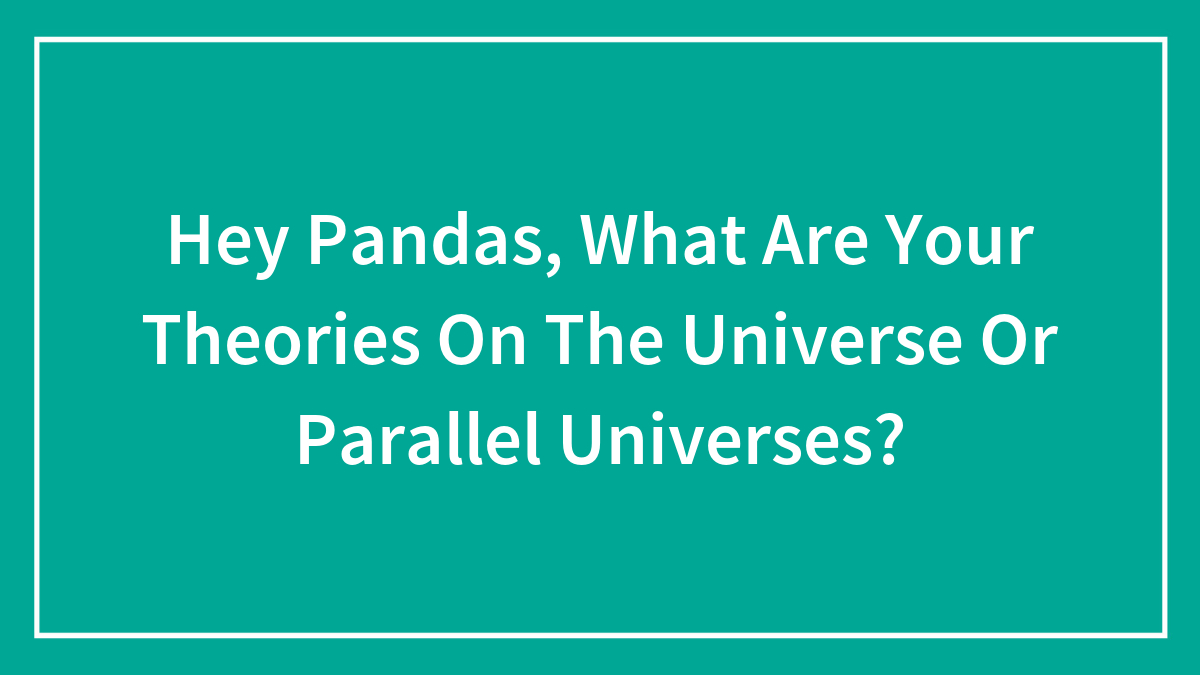 Hey Pandas, What Are Your Theories On The Universe Or Parallel Universes? (Closed)