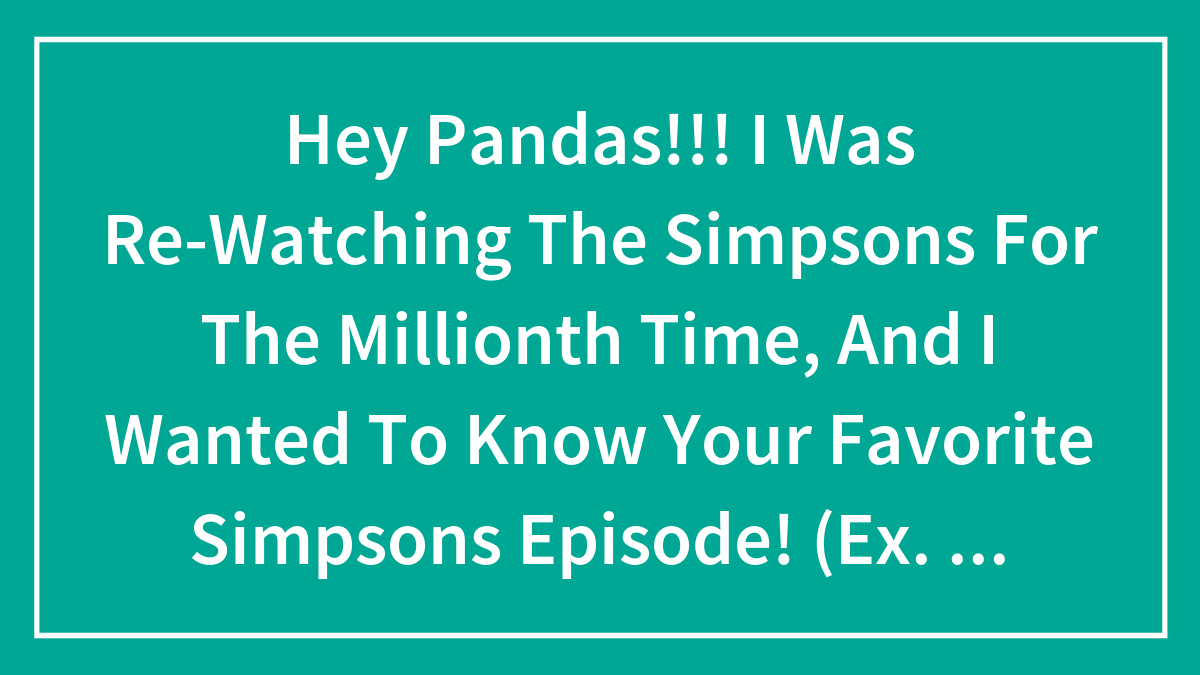 Hey Pandas!!! I Was Re-Watching The Simpsons For The Millionth Time, And I Wanted To Know Your Favorite Simpsons Episode! (Ex. S12 E4)