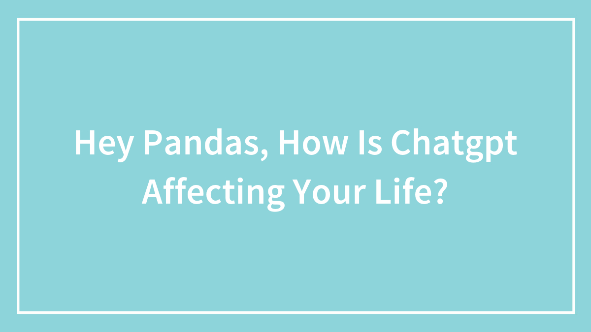 Hey Pandas, How Is Chatgpt Affecting Your Life?