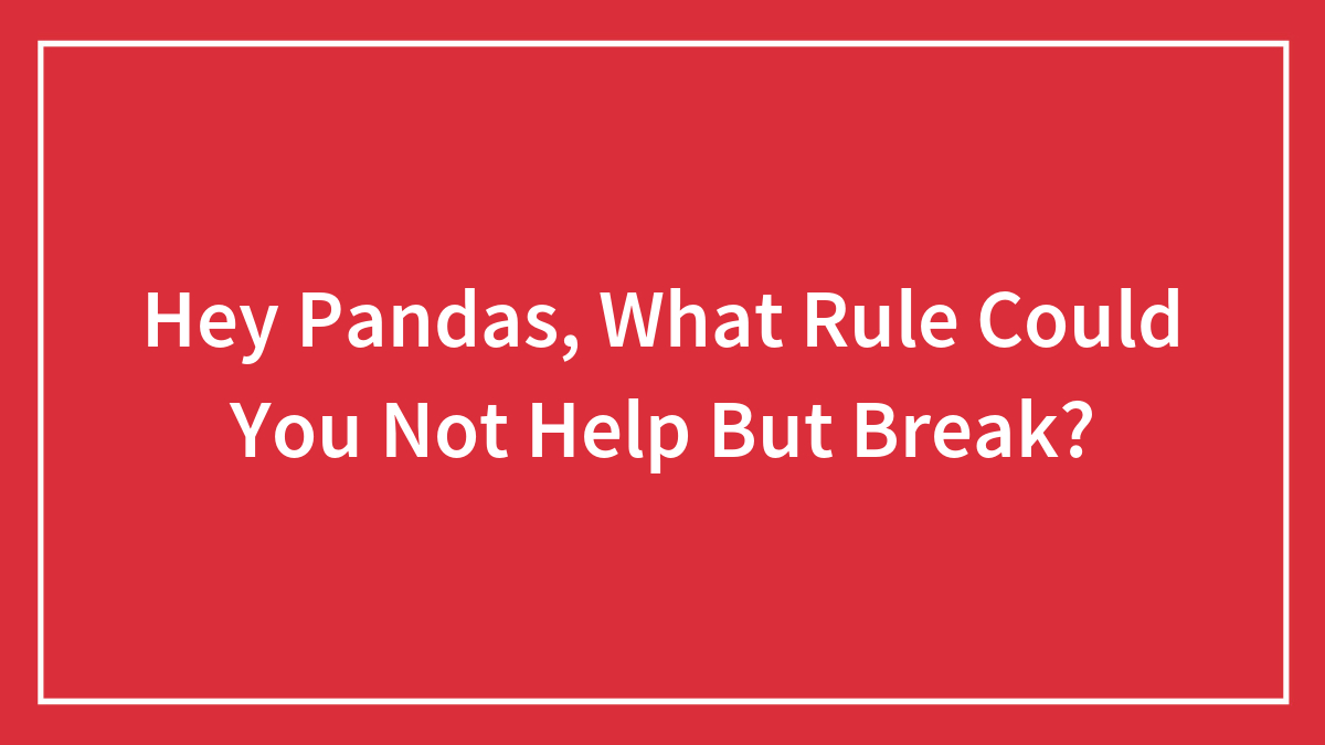 Hey Pandas, What Rule Could You Not Help But Break? (Closed)