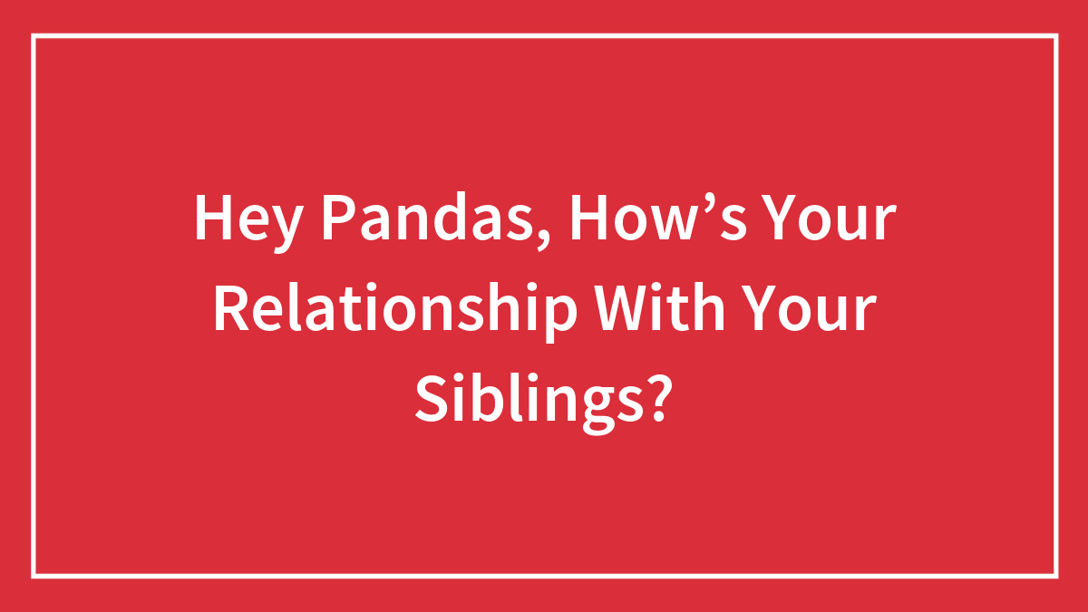 Hey Pandas, How’s Your Relationship With Your Siblings?