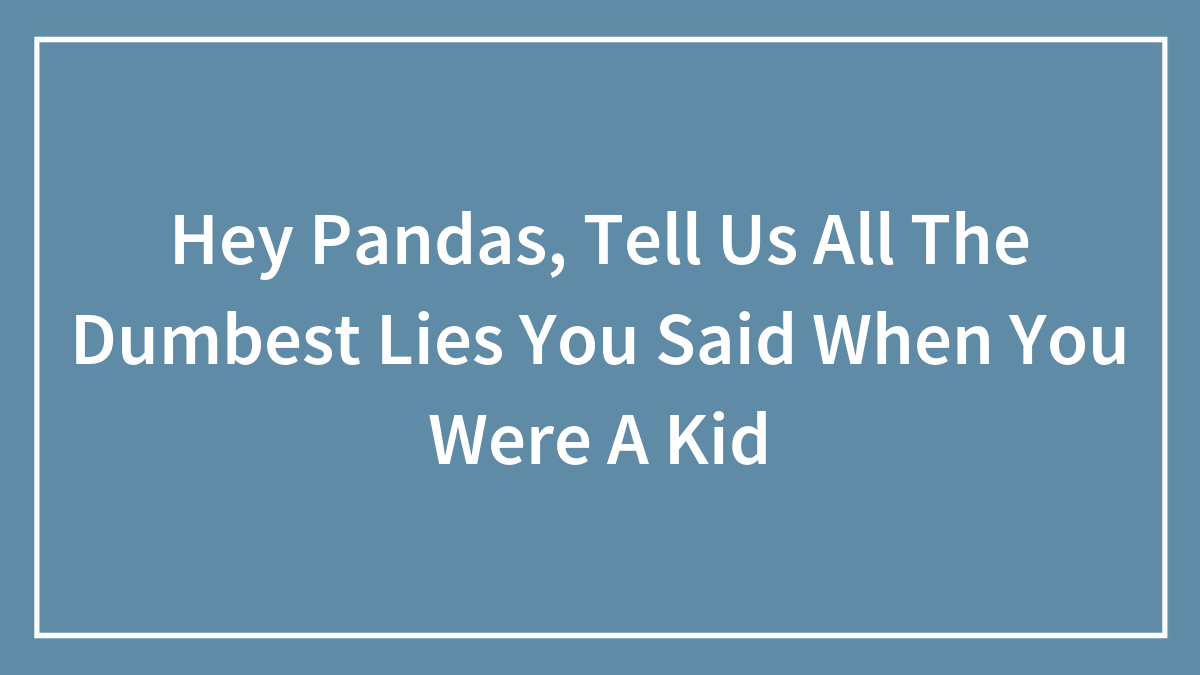 Hey Pandas, Tell Us All The Dumbest Lies You Said When You Were A Kid (Closed)