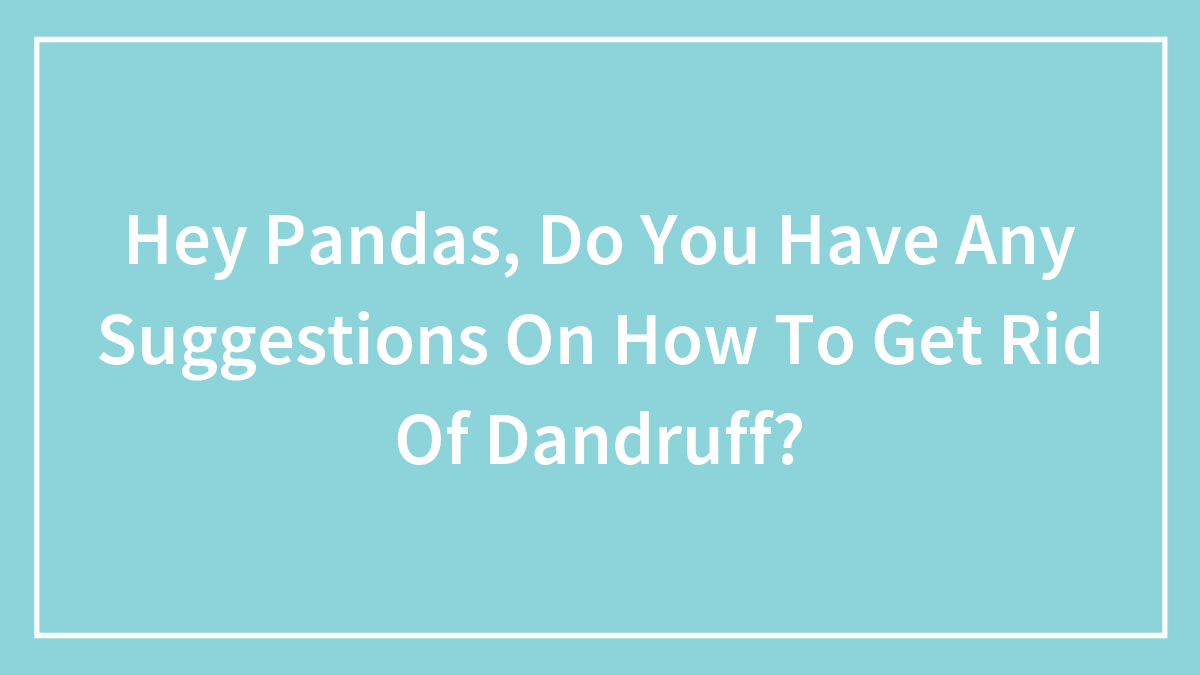 Hey Pandas, Do You Have Any Suggestions On How To Get Rid Of Dandruff? (Closed)