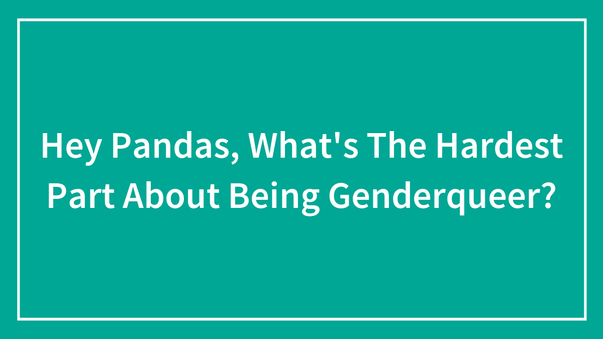 Hey Pandas, What’s The Hardest Part About Being Genderqueer? (Closed)