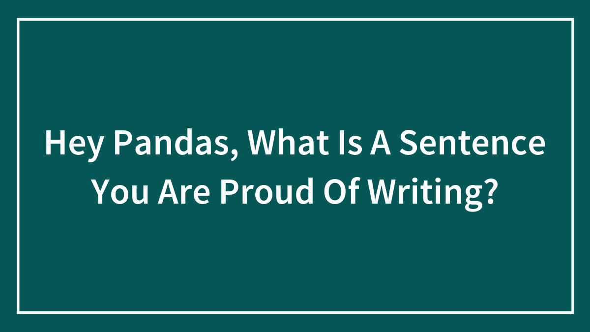 Hey Pandas, What Is A Sentence You Are Proud Of Writing? (Closed)