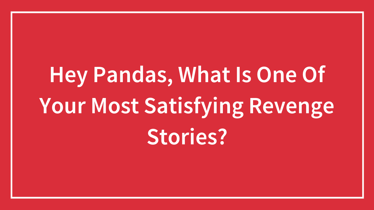 Hey Pandas, What Is One Of Your Most Satisfying Revenge Stories? (Closed)