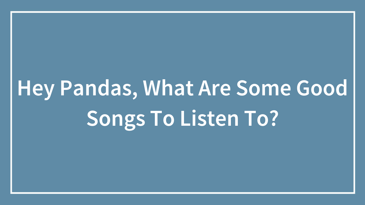 Hey Pandas, What Are Some Good Songs To Listen To?