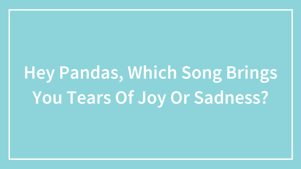 Hey Pandas, Which Song Brings You Tears Of Joy Or Sadness? (Closed)