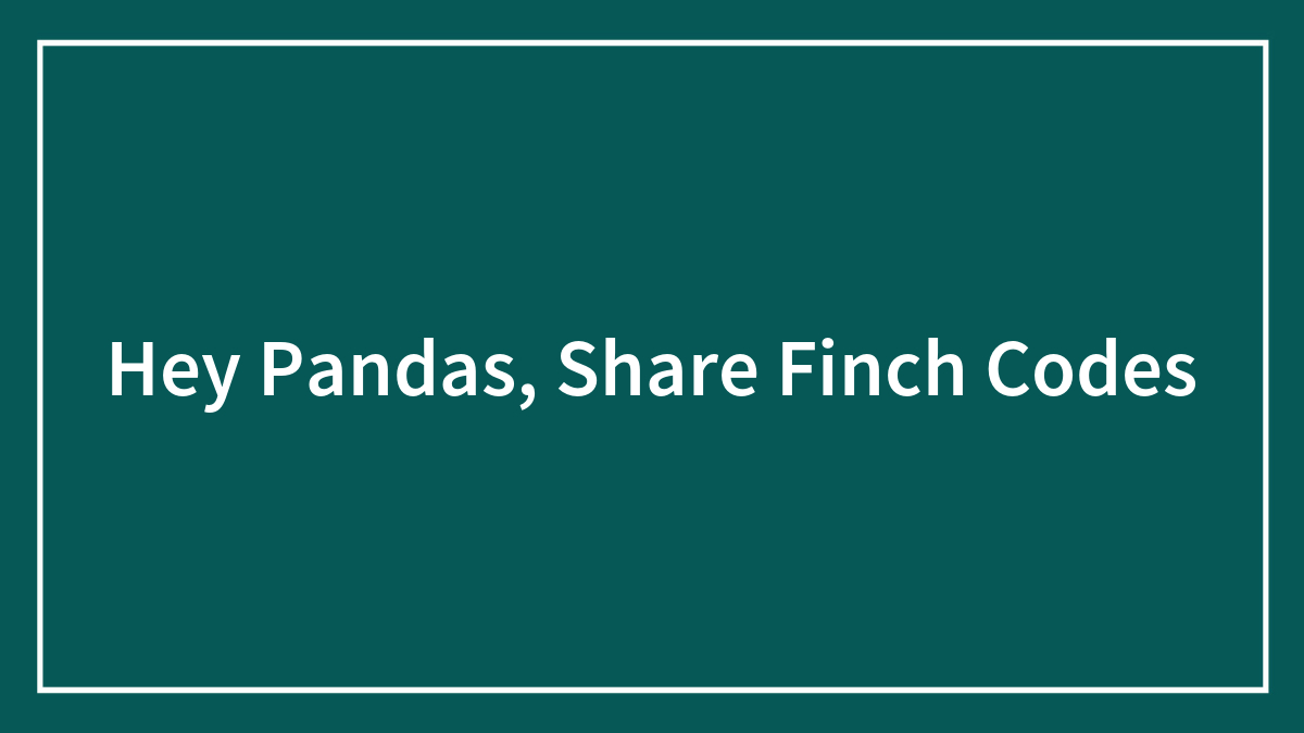 Hey Pandas, Share Finch Codes
