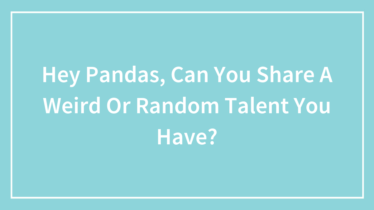 Hey Pandas, Can You Share A Weird Or Random Talent You Have? (Closed)