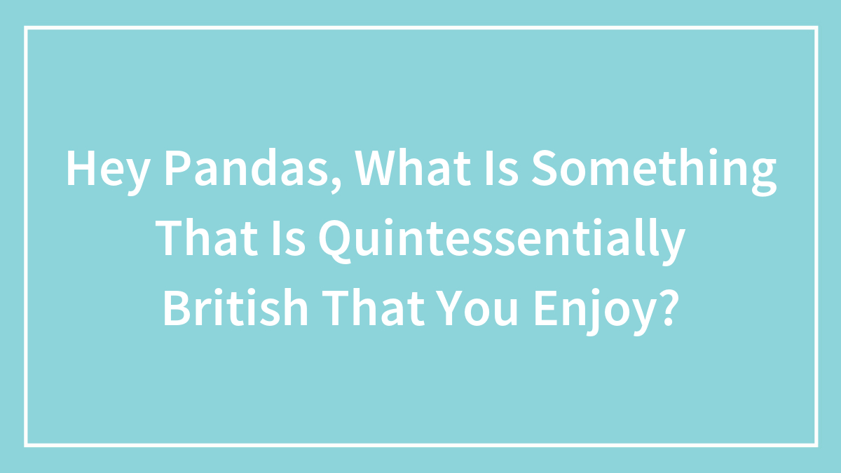 Hey Pandas, What Is Something That Is Quintessentially British That You Enjoy? (Closed)